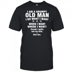 I am a grumpy old man I do what I want when I want where I want Except i gotta ask my wife One sec shirt