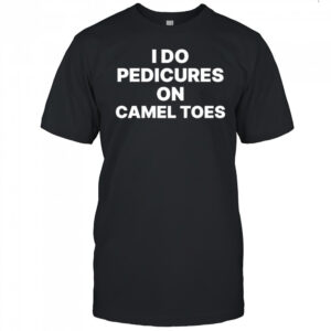 I Do Pedicures On Camel Toes Funny shirt