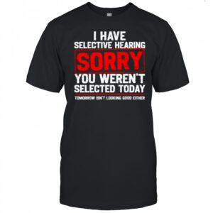I Have Selective Hearing Sarcastic Dad Grandpa Joke shirt