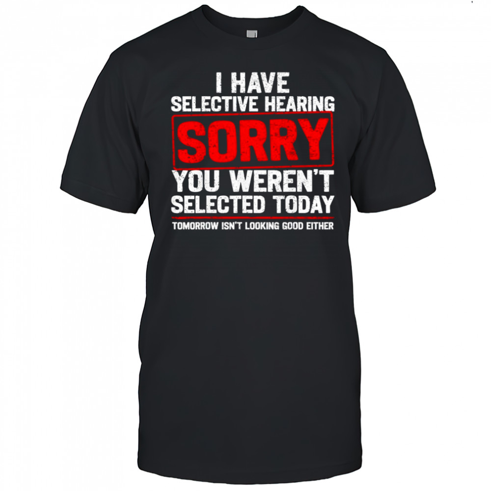 I Have Selective Hearing Sarcastic Dad Grandpa Joke shirt
