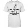 Men are great every girl should own one shirt