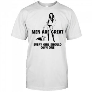 Men are great every girl should own one shirt