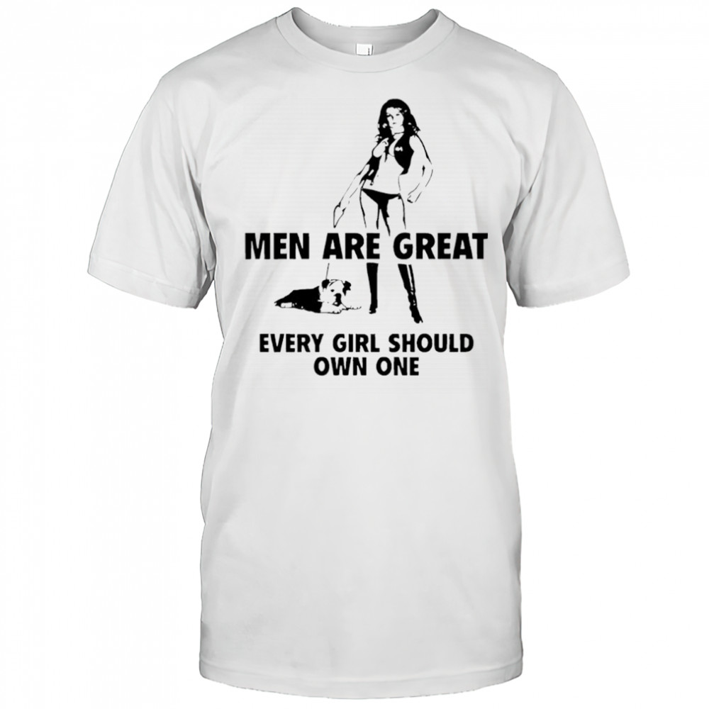Men are great every girl should own one shirt