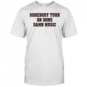 Somebody turn on some damn music shirt