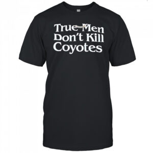 True Men Don’t Kill Coyotes shirt