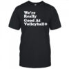 We’re really good at volleyball shirt
