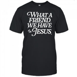 What a Friend We Have in Jesus shirt